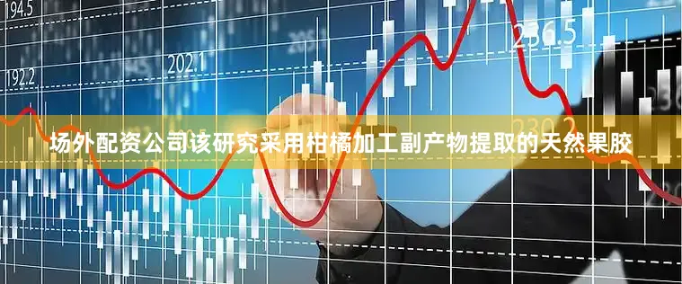 场外配资公司该研究采用柑橘加工副产物提取的天然果胶