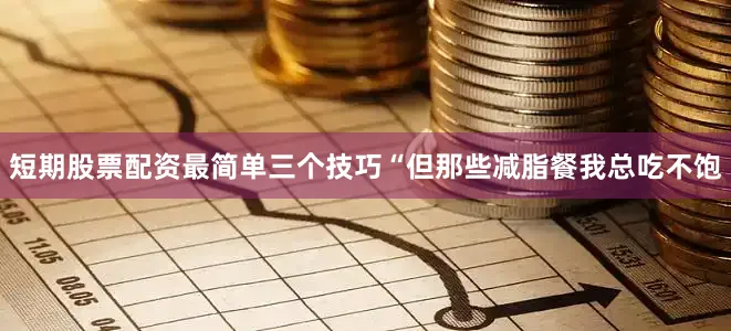 短期股票配资最简单三个技巧“但那些减脂餐我总吃不饱