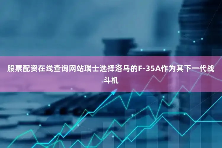 股票配资在线查询网站瑞士选择洛马的F-35A作为其下一代战斗机