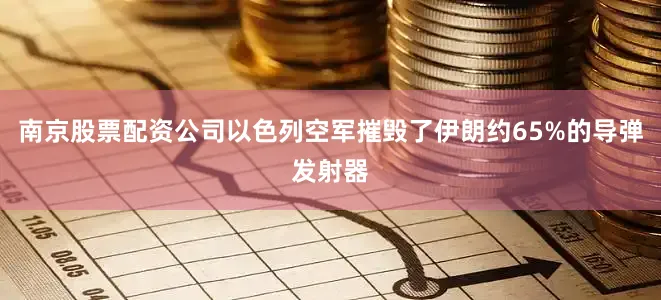 南京股票配资公司以色列空军摧毁了伊朗约65%的导弹发射器