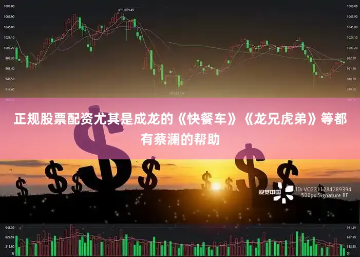 正规股票配资尤其是成龙的《快餐车》《龙兄虎弟》等都有蔡澜的帮助