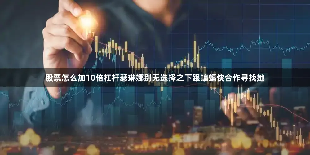 股票怎么加10倍杠杆瑟琳娜别无选择之下跟蝙蝠侠合作寻找她