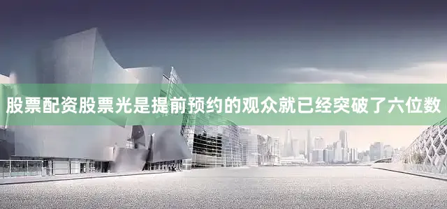 股票配资股票光是提前预约的观众就已经突破了六位数