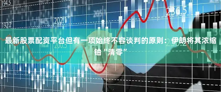 最新股票配资平台但有一项始终不容谈判的原则：伊朗将其浓缩铀“清零”