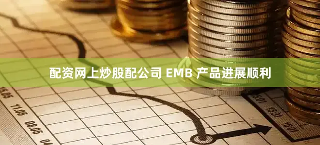 配资网上炒股配公司 EMB 产品进展顺利