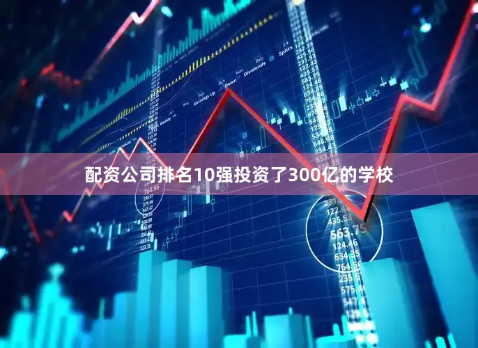 配资公司排名10强投资了300亿的学校