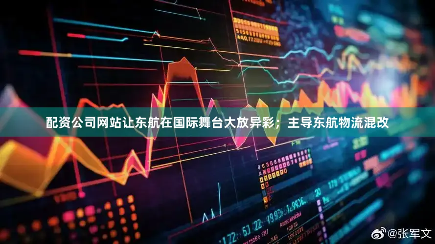 配资公司网站让东航在国际舞台大放异彩；主导东航物流混改
