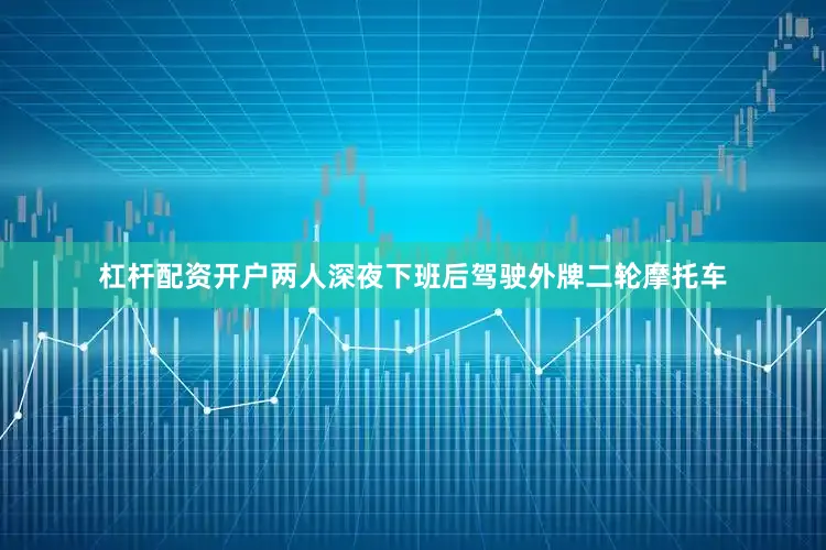 杠杆配资开户两人深夜下班后驾驶外牌二轮摩托车