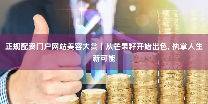 正规配资门户网站美容大赏｜从芒果籽开始出色, 执掌人生新可能