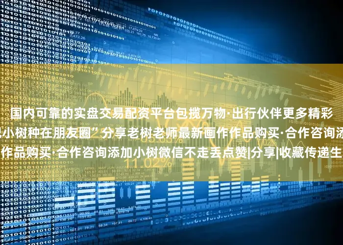 国内可靠的实盘交易配资平台包揽万物·出行伙伴更多精彩内容（点击图片进入）“把小树种在朋友圈”分享老树老师最新画作作品购买·合作咨询添加小树微信不走丢点赞|分享|收藏传递生活的诗意