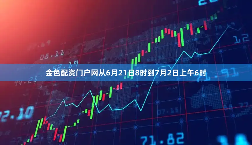 金色配资门户网从6月21日8时到7月2日上午6时