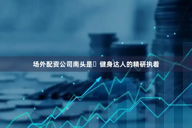 场外配资公司南头是​健身达人的精研执着