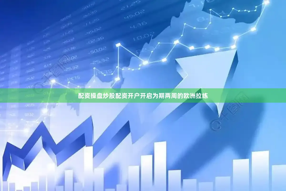 配资操盘炒股配资开户开启为期两周的欧洲拉练