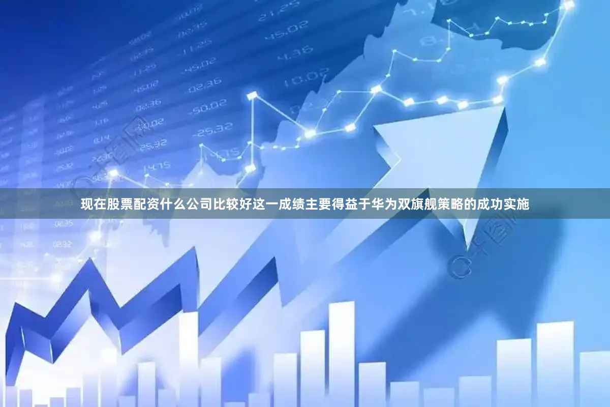 现在股票配资什么公司比较好这一成绩主要得益于华为双旗舰策略的成功实施