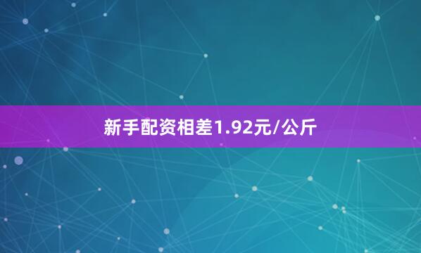 新手配资相差1.92元/公斤