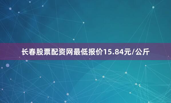 长春股票配资网最低报价15.84元/公斤