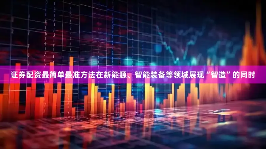 证券配资最简单最准方法在新能源、智能装备等领域展现“智造”的同时