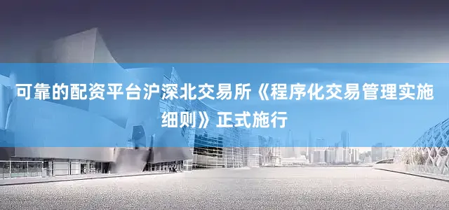 可靠的配资平台沪深北交易所《程序化交易管理实施细则》正式施行