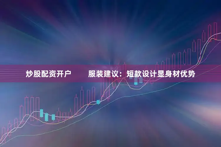 炒股配资开户        服装建议：短款设计显身材优势