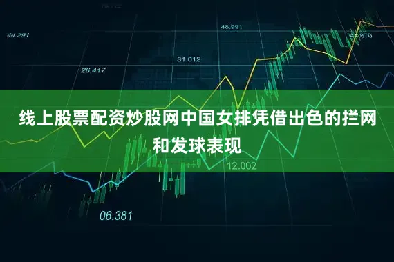 线上股票配资炒股网中国女排凭借出色的拦网和发球表现