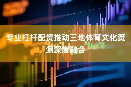 专业杠杆配资推动三地体育文化资源深度融合