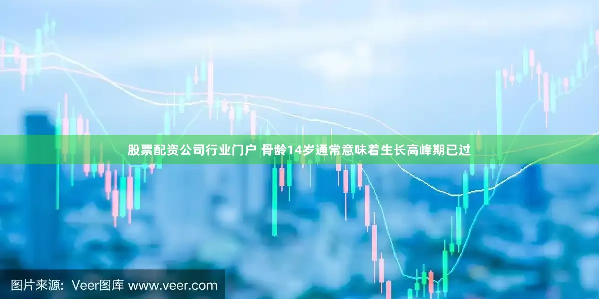 股票配资公司行业门户 骨龄14岁通常意味着生长高峰期已过