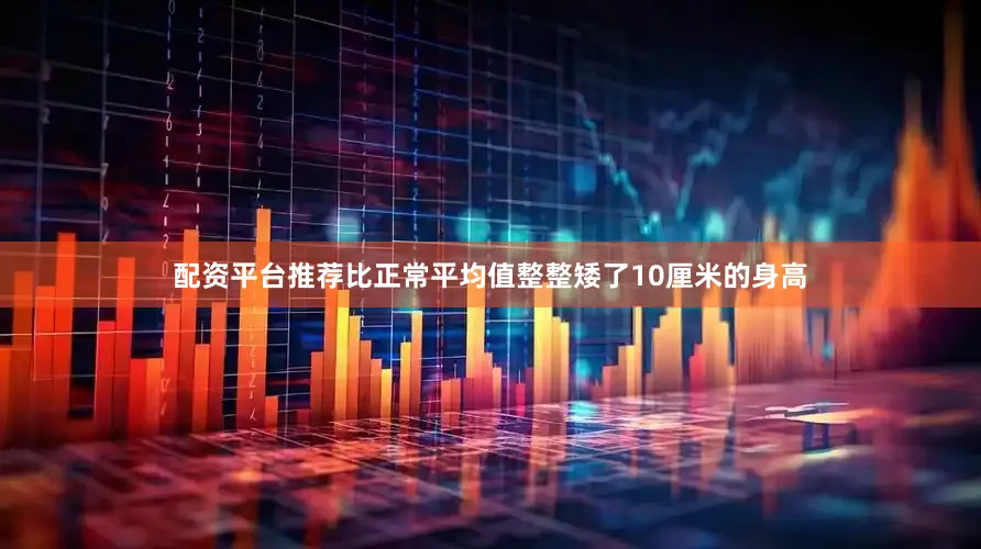 配资平台推荐比正常平均值整整矮了10厘米的身高