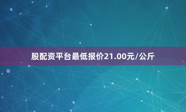 股配资平台最低报价21.00元/公斤