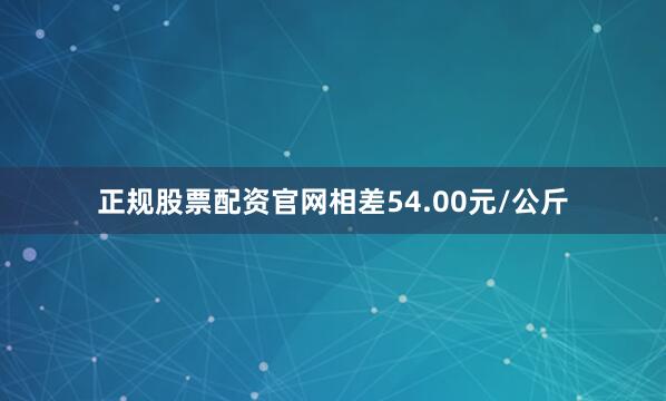 正规股票配资官网相差54.00元/公斤