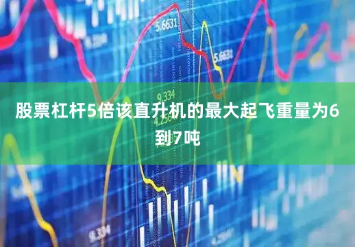股票杠杆5倍该直升机的最大起飞重量为6到7吨