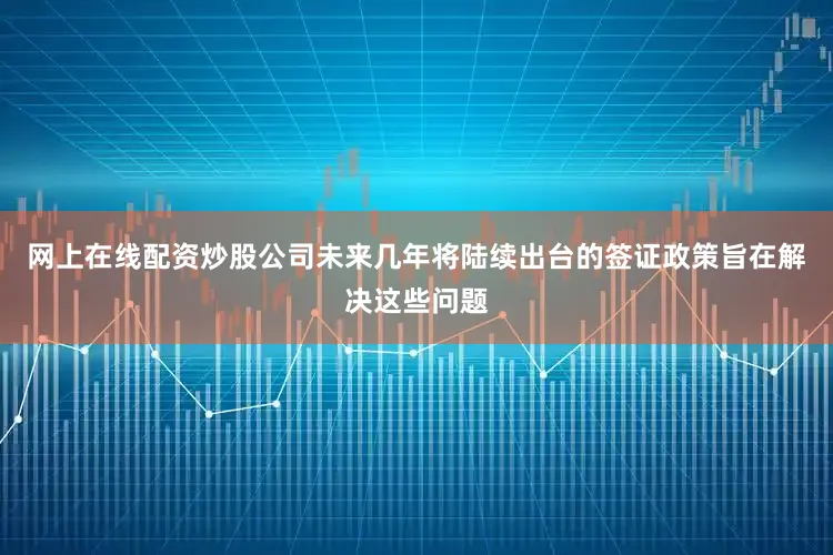 网上在线配资炒股公司未来几年将陆续出台的签证政策旨在解决这些问题