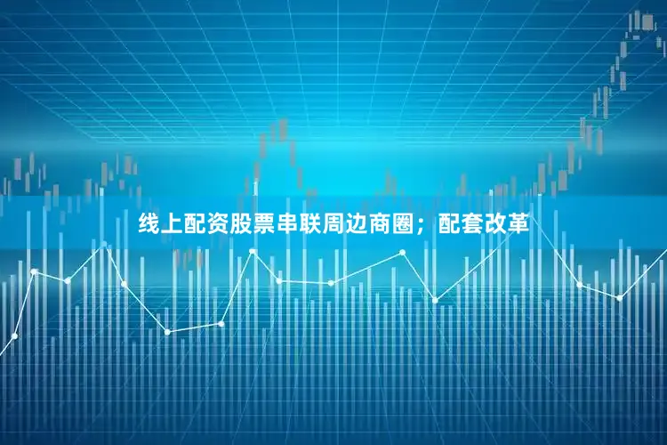线上配资股票串联周边商圈；配套改革