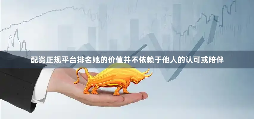 配资正规平台排名她的价值并不依赖于他人的认可或陪伴