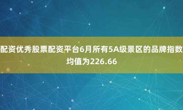 配资优秀股票配资平台6月所有5A级景区的品牌指数均值为226.66