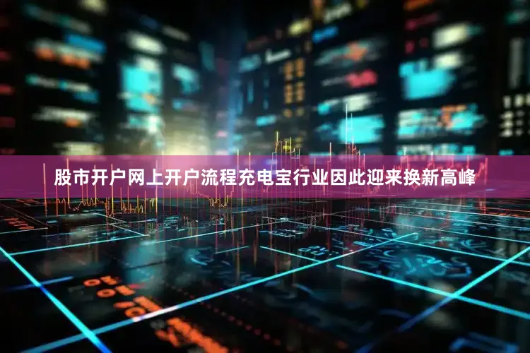 股市开户网上开户流程充电宝行业因此迎来换新高峰