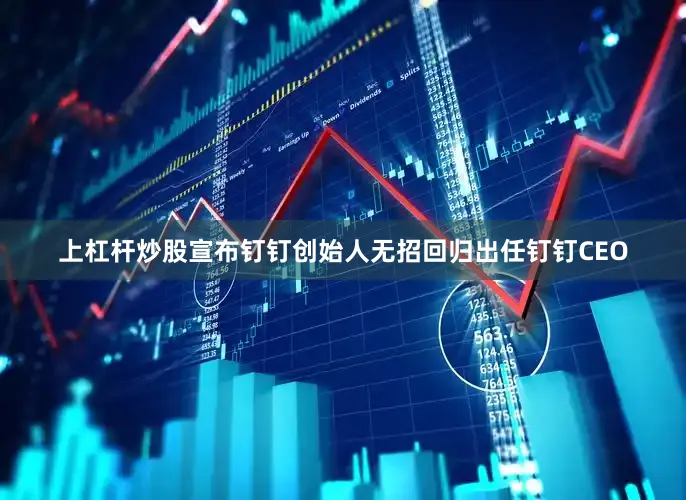 上杠杆炒股宣布钉钉创始人无招回归出任钉钉CEO