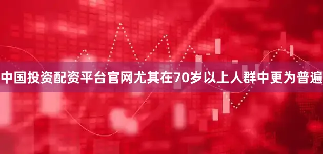 中国投资配资平台官网尤其在70岁以上人群中更为普遍