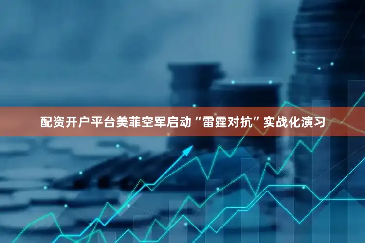 配资开户平台美菲空军启动“雷霆对抗”实战化演习