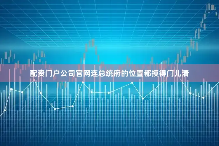 配资门户公司官网连总统府的位置都摸得门儿清