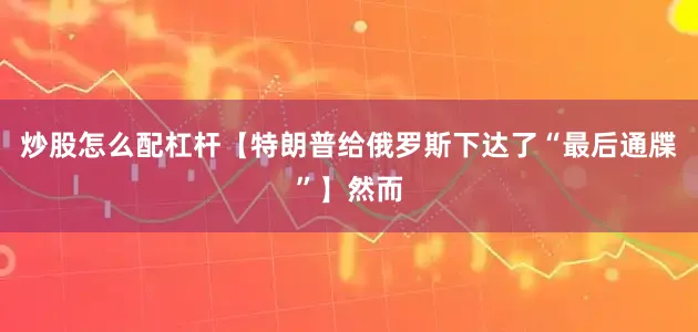 炒股怎么配杠杆【特朗普给俄罗斯下达了“最后通牒”】然而