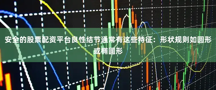 安全的股票配资平台良性结节通常有这些特征：形状规则如圆形或椭圆形