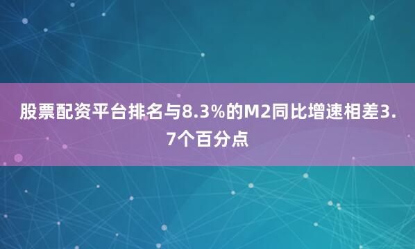 股票配资平台排名与8.3%的M2同比增速相差3.7个百分点