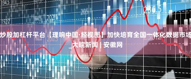 炒股加杠杆平台【理响中国·经视图】加快培育全国一体化数据市场_大皖新闻 | 安徽网