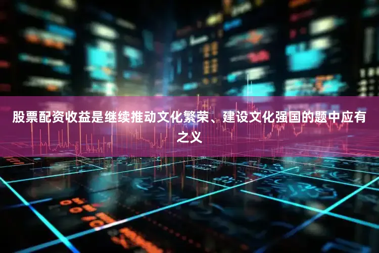 股票配资收益是继续推动文化繁荣、建设文化强国的题中应有之义