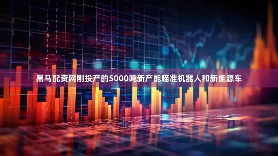 黑马配资网刚投产的5000吨新产能瞄准机器人和新能源车