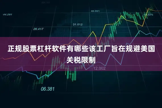 正规股票杠杆软件有哪些该工厂旨在规避美国关税限制