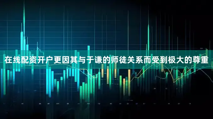 在线配资开户更因其与于谦的师徒关系而受到极大的尊重