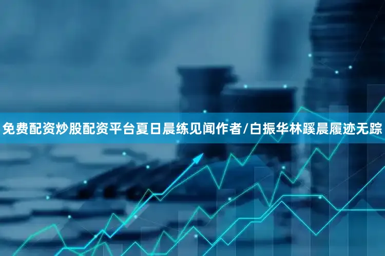 免费配资炒股配资平台夏日晨练见闻作者/白振华林蹊晨履迹无踪