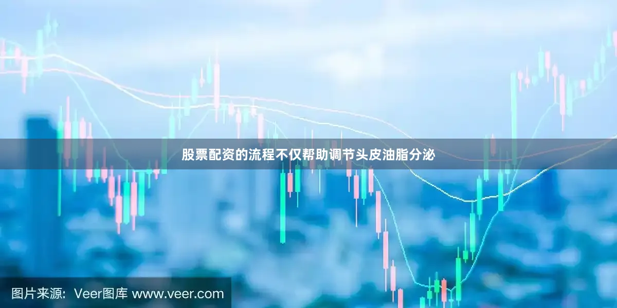 股票配资的流程不仅帮助调节头皮油脂分泌