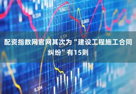 配资指数网官网其次为“建设工程施工合同纠纷”有15则